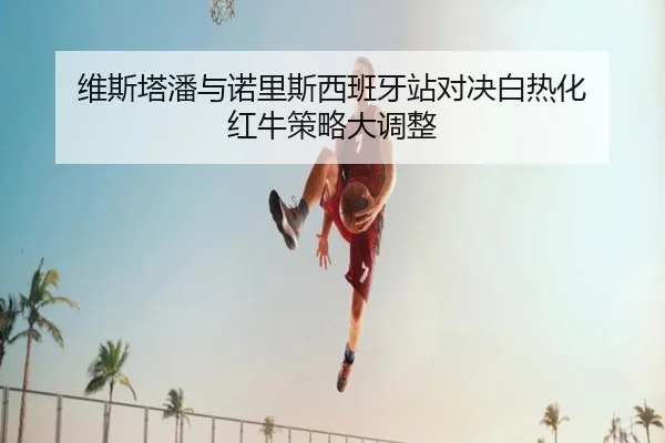 wei-si-ta-pan-yu-nuo-li-si-xi-ban-ya-zhan-dui-jue-bai-re-hua-hong-niu-ce-lve-da-diao-zheng-2-222.jpg